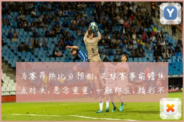 马赛昂热比分预测,足球赛事前瞻焦点对决,悬念重重,一触即发,精彩不容错过,敬请期待。